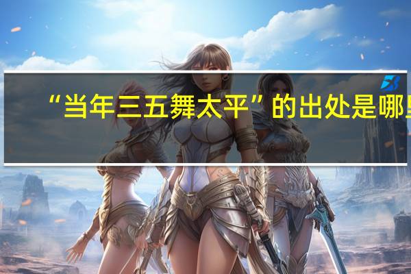 “当年三五舞太平”的出处是哪里