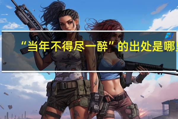 “当年不得尽一醉”的出处是哪里