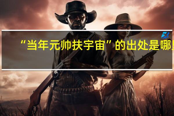 “当年元帅扶宇宙”的出处是哪里