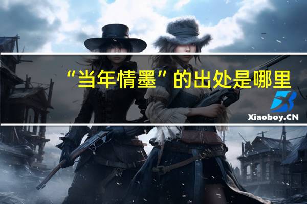 “当年情墨”的出处是哪里