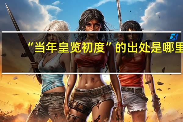 “当年皇览初度”的出处是哪里