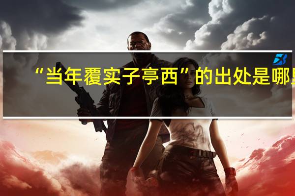 “当年覆实子亭西”的出处是哪里