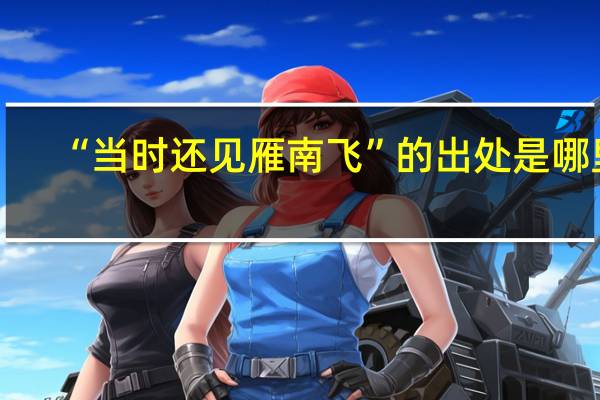 “当时还见雁南飞”的出处是哪里