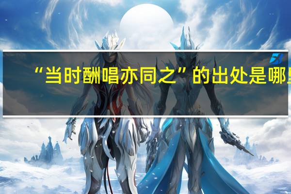 “当时酬唱亦同之”的出处是哪里