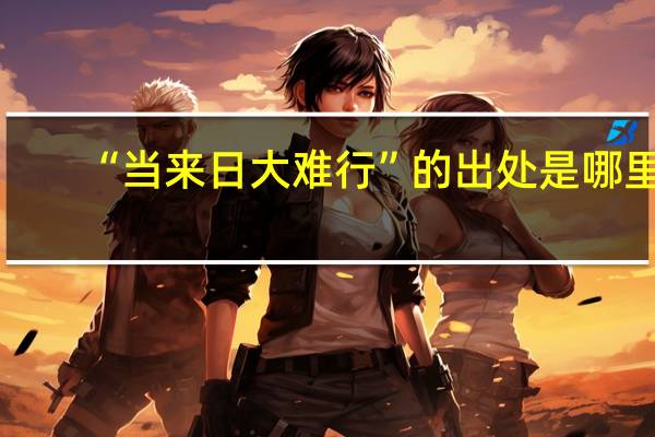 “当来日大难行”的出处是哪里