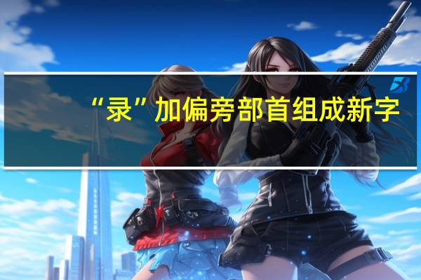 “录”加偏旁部首组成新字