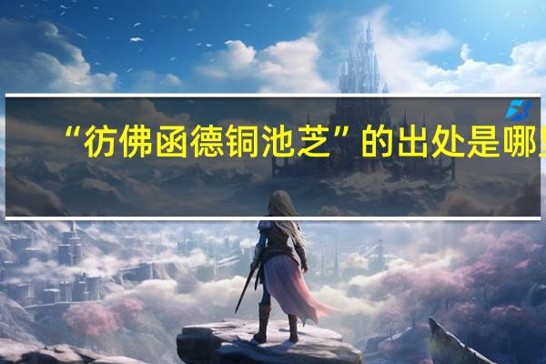 “彷佛函德铜池芝”的出处是哪里