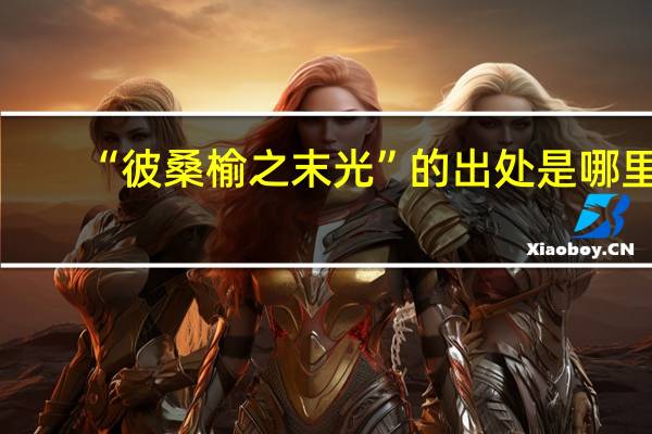 “彼桑榆之末光”的出处是哪里