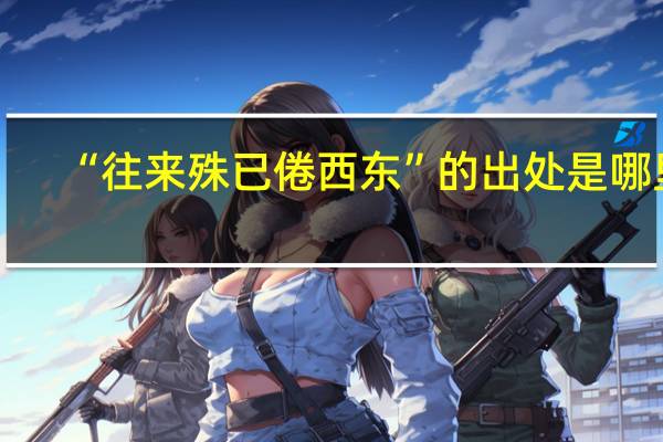 “往来殊已倦西东”的出处是哪里