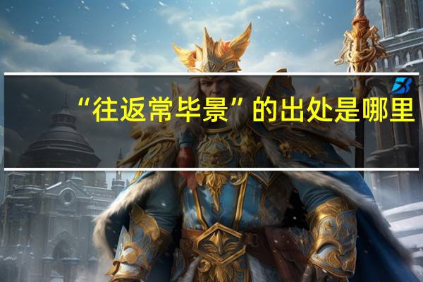 “往返常毕景”的出处是哪里