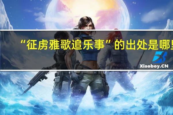 “征虏雅歌追乐事”的出处是哪里