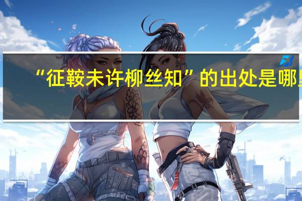 “征鞍未许柳丝知”的出处是哪里