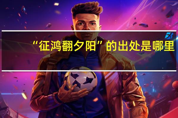 “征鸿翻夕阳”的出处是哪里