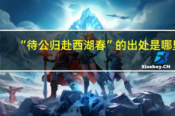 “待公归赴西湖春”的出处是哪里