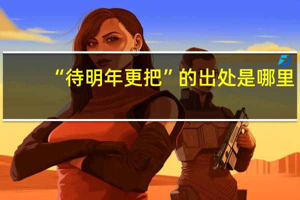 “待明年更把”的出处是哪里