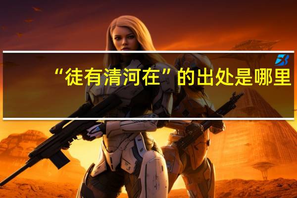 “徒有清河在”的出处是哪里