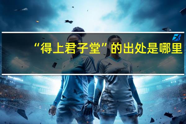 “得上君子堂”的出处是哪里