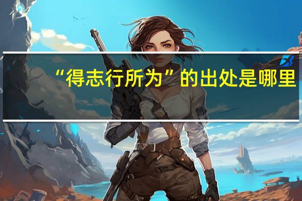 “得志行所为”的出处是哪里