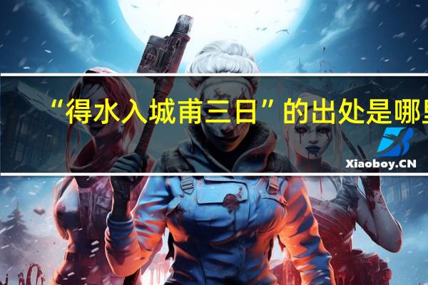 “得水入城甫三日”的出处是哪里