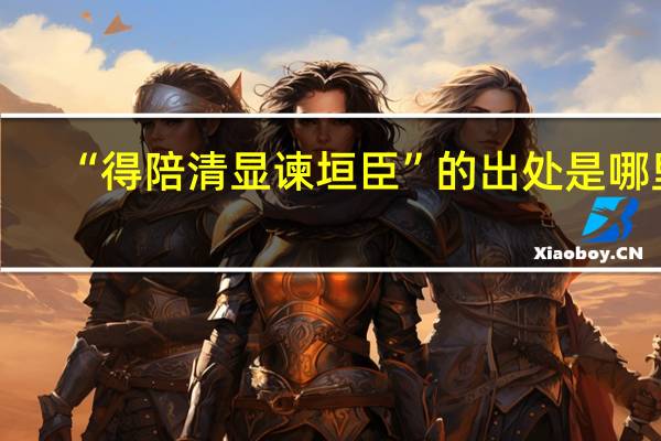 “得陪清显谏垣臣”的出处是哪里