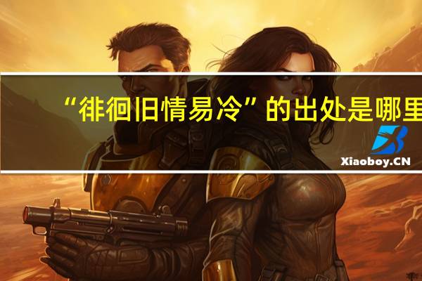 “徘徊旧情易冷”的出处是哪里