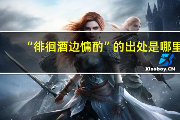 “徘徊酒边慵酌”的出处是哪里
