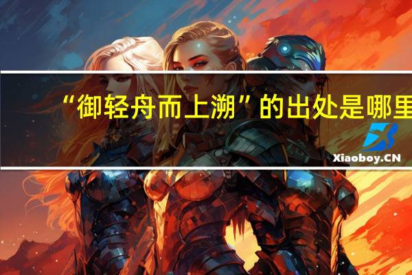 “御轻舟而上溯”的出处是哪里