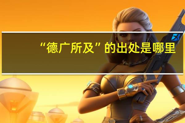 “德广所及”的出处是哪里
