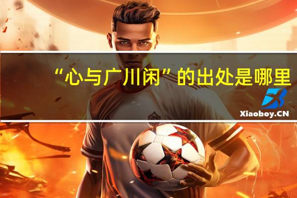 “心与广川闲”的出处是哪里