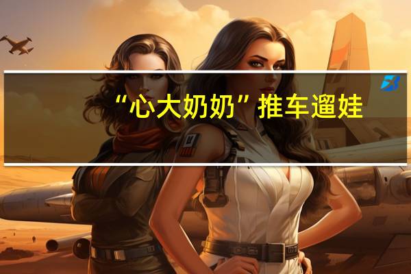 “心大奶奶”推车遛娃，宝宝的表情逗笑路人，网友：是亲的没错