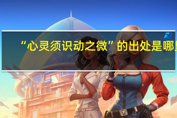 “心灵须识动之微”的出处是哪里