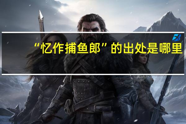 “忆作捕鱼郎”的出处是哪里