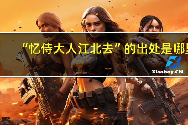 “忆侍大人江北去”的出处是哪里