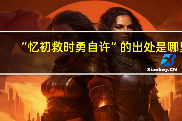 “忆初救时勇自许”的出处是哪里