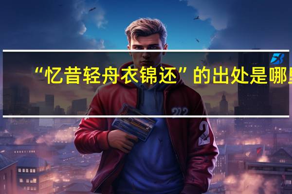 “忆昔轻舟衣锦还”的出处是哪里