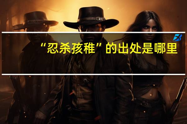 “忍杀孩稚”的出处是哪里