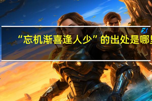 “忘机渐喜逢人少”的出处是哪里