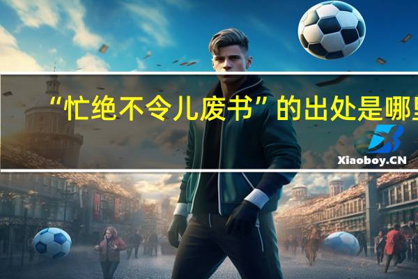 “忙绝不令儿废书”的出处是哪里