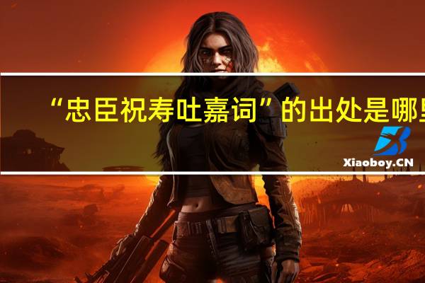 “忠臣祝寿吐嘉词”的出处是哪里