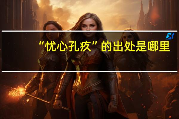 “忧心孔疚”的出处是哪里