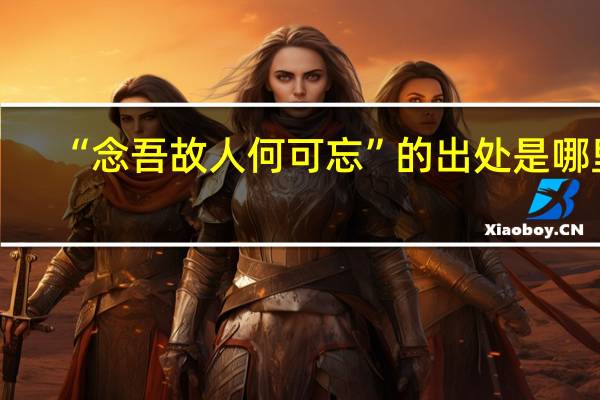 “念吾故人何可忘”的出处是哪里