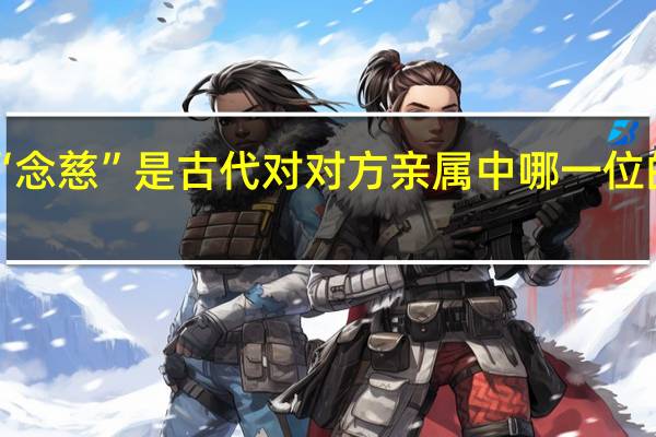 “念慈”是古代对对方亲属中哪一位的尊称