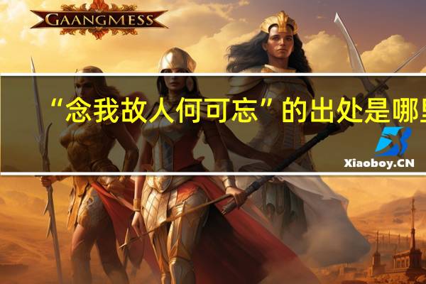 “念我故人何可忘”的出处是哪里