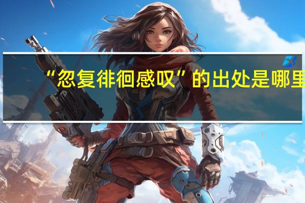 “忽复徘徊感叹”的出处是哪里