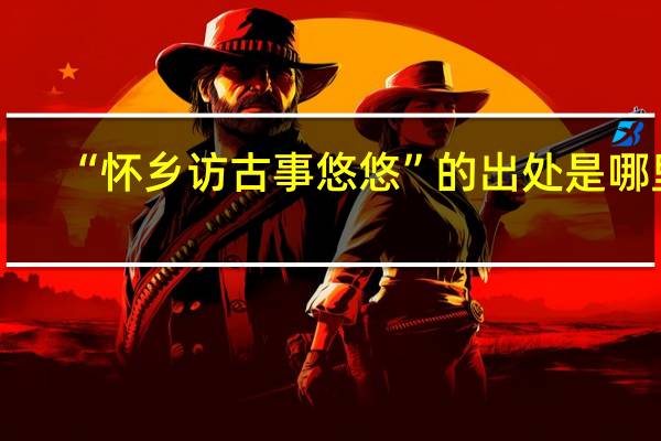 “怀乡访古事悠悠”的出处是哪里