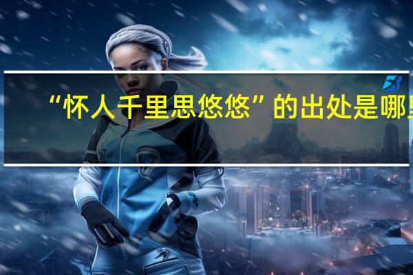 “怀人千里思悠悠”的出处是哪里