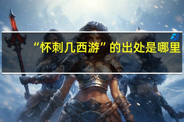 “怀刺几西游”的出处是哪里