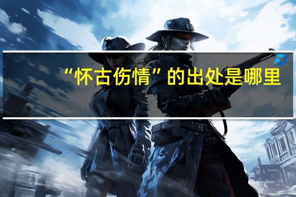 “怀古伤情”的出处是哪里