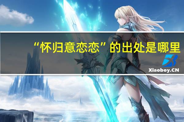 “怀归意恋恋”的出处是哪里