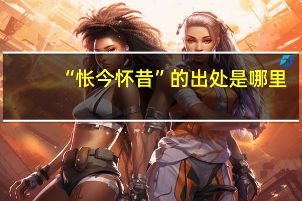 “怅今怀昔”的出处是哪里